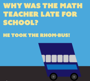 Why was the math teacher late for school? He took the rhom-bus! Image of a rhombus shaped bus